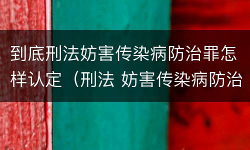 到底刑法妨害传染病防治罪怎样认定（刑法 妨害传染病防治罪）