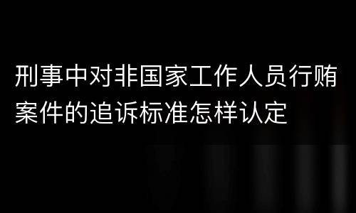 刑事中对非国家工作人员行贿案件的追诉标准怎样认定