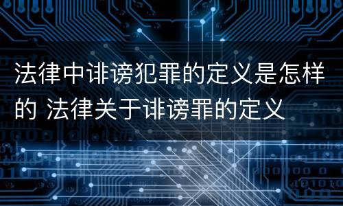 法律中诽谤犯罪的定义是怎样的 法律关于诽谤罪的定义
