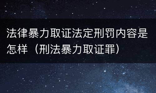 法律暴力取证法定刑罚内容是怎样（刑法暴力取证罪）