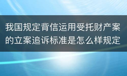我国规定背信运用受托财产案的立案追诉标准是怎么样规定