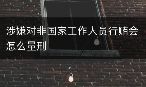 涉嫌对非国家工作人员行贿会怎么量刑
