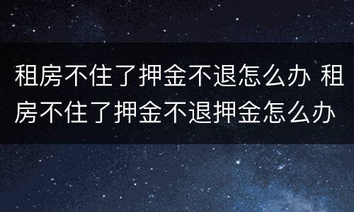 租房不住了押金不退怎么办 租房不住了押金不退押金怎么办