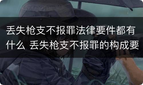 丢失枪支不报罪法律要件都有什么 丢失枪支不报罪的构成要件