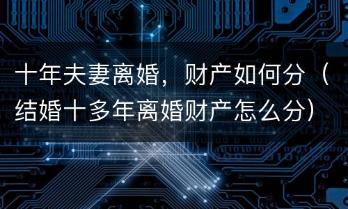 十年夫妻离婚，财产如何分（结婚十多年离婚财产怎么分）