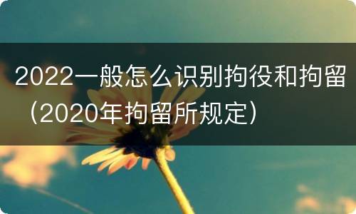 2022一般怎么识别拘役和拘留（2020年拘留所规定）