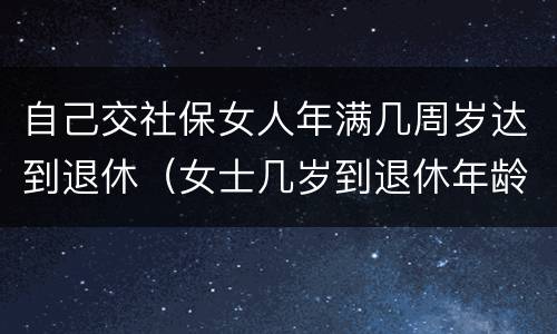 自己交社保女人年满几周岁达到退休（女士几岁到退休年龄,多少岁能领社保）