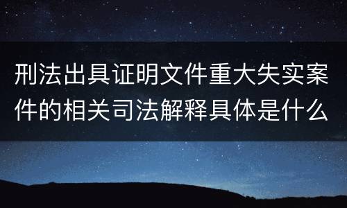 刑法出具证明文件重大失实案件的相关司法解释具体是什么规定