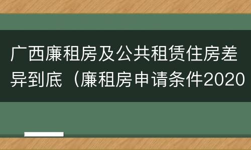 广西廉租房及公共租赁住房差异到底（廉租房申请条件2020广西）