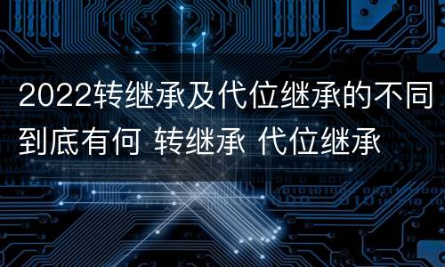 2022转继承及代位继承的不同到底有何 转继承 代位继承