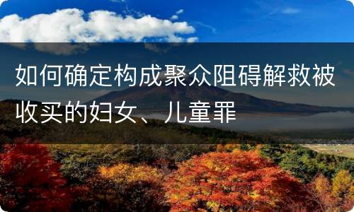 如何确定构成聚众阻碍解救被收买的妇女、儿童罪