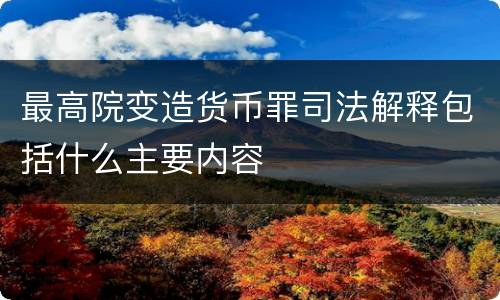 最高院变造货币罪司法解释包括什么主要内容