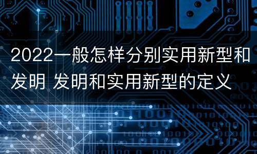 2022一般怎样分别实用新型和发明 发明和实用新型的定义