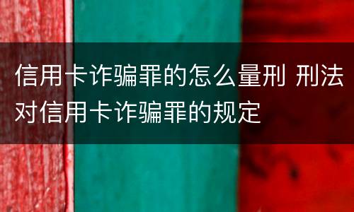信用卡诈骗罪的怎么量刑 刑法对信用卡诈骗罪的规定