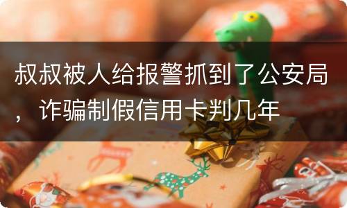 叔叔被人给报警抓到了公安局，诈骗制假信用卡判几年
