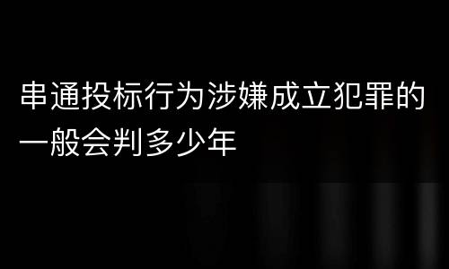 串通投标行为涉嫌成立犯罪的一般会判多少年