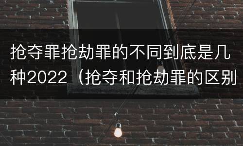 抢夺罪抢劫罪的不同到底是几种2022（抢夺和抢劫罪的区别）