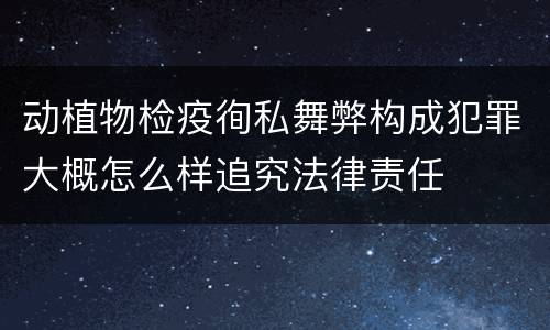 动植物检疫徇私舞弊构成犯罪大概怎么样追究法律责任