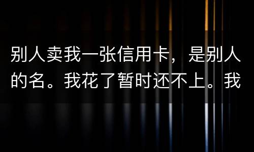 别人卖我一张信用卡，是别人的名。我花了暂时还不上。我用坐牢吗