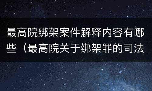 最高院绑架案件解释内容有哪些（最高院关于绑架罪的司法解释）