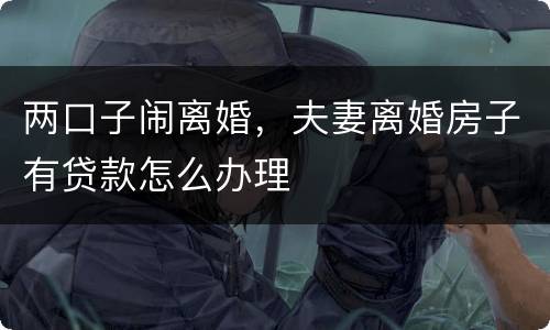 两口子闹离婚，夫妻离婚房子有贷款怎么办理