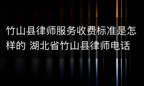 竹山县律师服务收费标准是怎样的 湖北省竹山县律师电话