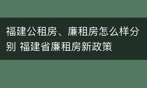 福建公租房、廉租房怎么样分别 福建省廉租房新政策