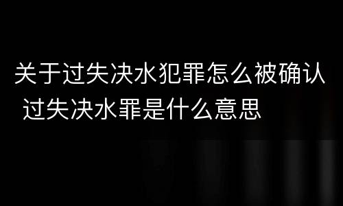 关于过失决水犯罪怎么被确认 过失决水罪是什么意思