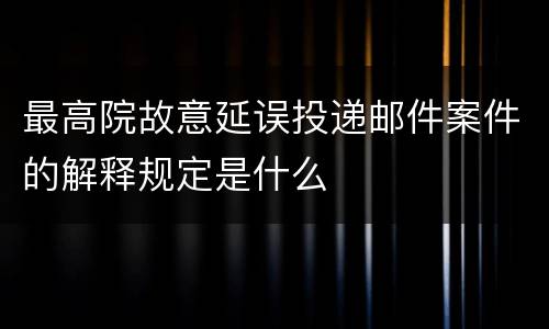 最高院故意延误投递邮件案件的解释规定是什么
