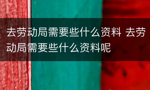 去劳动局需要些什么资料 去劳动局需要些什么资料呢