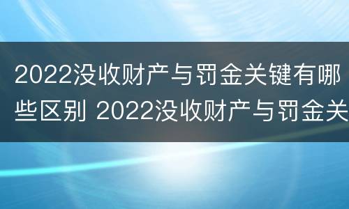 2022没收财产与罚金关键有哪些区别 2022没收财产与罚金关键有哪些区别和联系