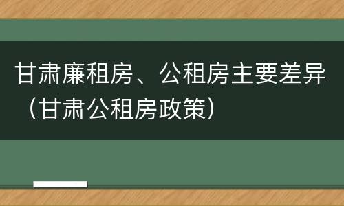 甘肃廉租房、公租房主要差异（甘肃公租房政策）