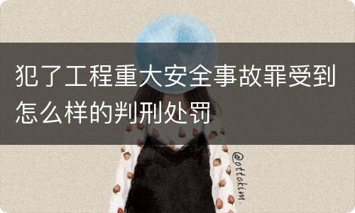 犯了工程重大安全事故罪受到怎么样的判刑处罚