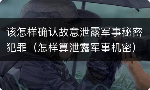 该怎样确认故意泄露军事秘密犯罪（怎样算泄露军事机密）