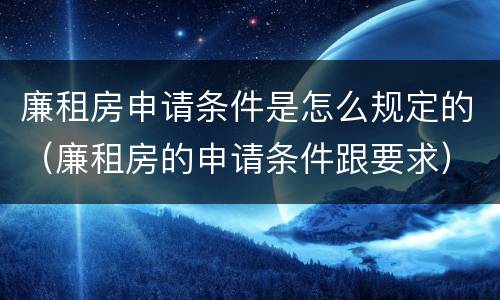 廉租房申请条件是怎么规定的（廉租房的申请条件跟要求）