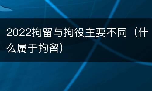 2022拘留与拘役主要不同（什么属于拘留）