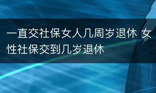 一直交社保女人几周岁退休 女性社保交到几岁退休