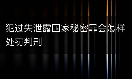 犯过失泄露国家秘密罪会怎样处罚判刑