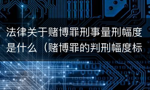 法律关于赌博罪刑事量刑幅度是什么（赌博罪的判刑幅度标准）