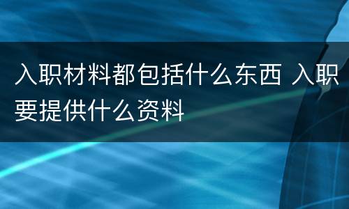 入职材料都包括什么东西 入职要提供什么资料