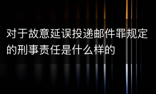 对于故意延误投递邮件罪规定的刑事责任是什么样的