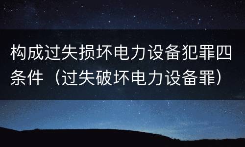 构成过失损坏电力设备犯罪四条件（过失破坏电力设备罪）