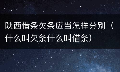 陕西借条欠条应当怎样分别（什么叫欠条什么叫借条）