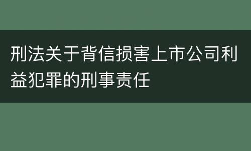 刑法关于背信损害上市公司利益犯罪的刑事责任
