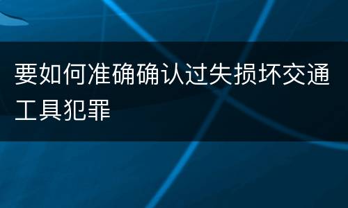 要如何准确确认过失损坏交通工具犯罪