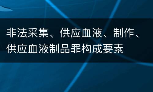 非法采集、供应血液、制作、供应血液制品罪构成要素