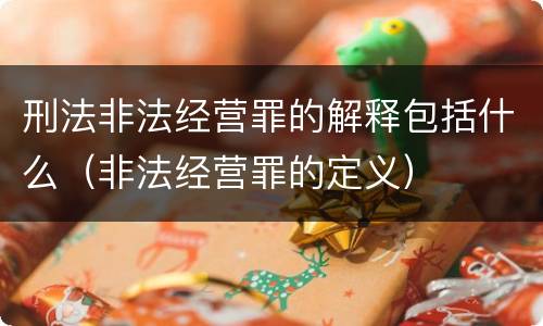 刑法非法经营罪的解释包括什么（非法经营罪的定义）