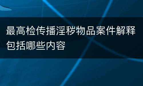 最高检传播淫秽物品案件解释包括哪些内容