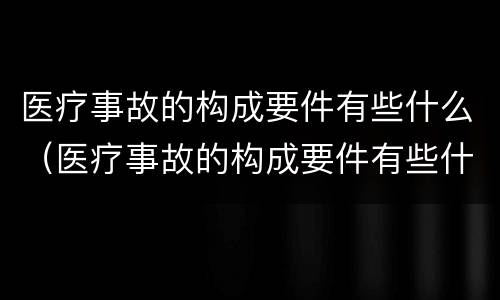 医疗事故的构成要件有些什么（医疗事故的构成要件有些什么）