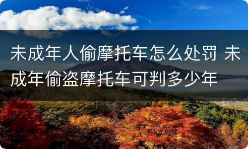 未成年人偷摩托车怎么处罚 未成年偷盗摩托车可判多少年
